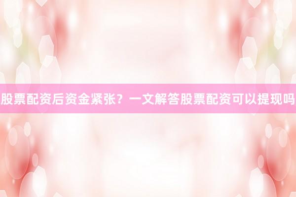 股票配资后资金紧张？一文解答股票配资可以提现吗