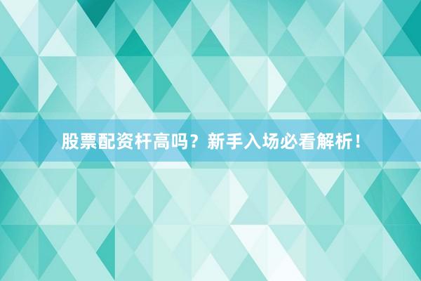 股票配资杆高吗？新手入场必看解析！
