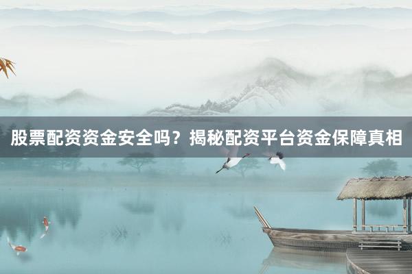 股票配资资金安全吗？揭秘配资平台资金保障真相