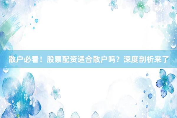 散户必看！股票配资适合散户吗？深度剖析来了