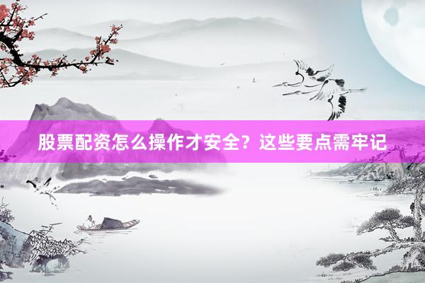 股票配资怎么操作才安全？这些要点需牢记