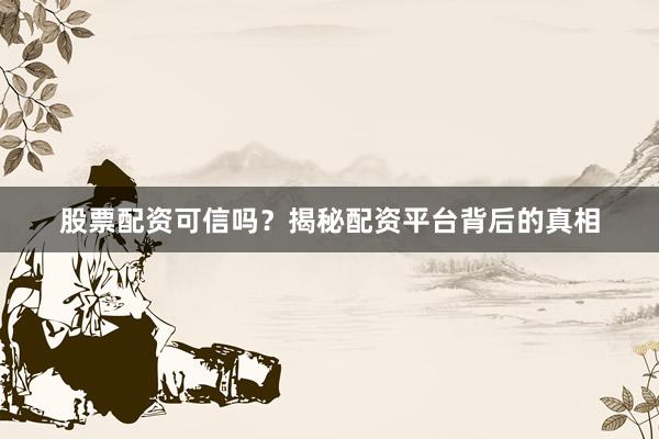 股票配资可信吗？揭秘配资平台背后的真相