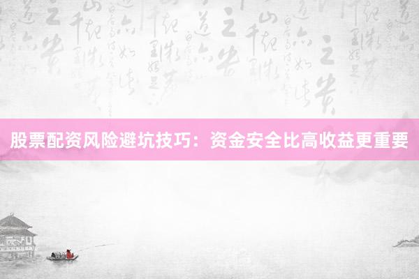 股票配资风险避坑技巧:资金安全比高收益更重要