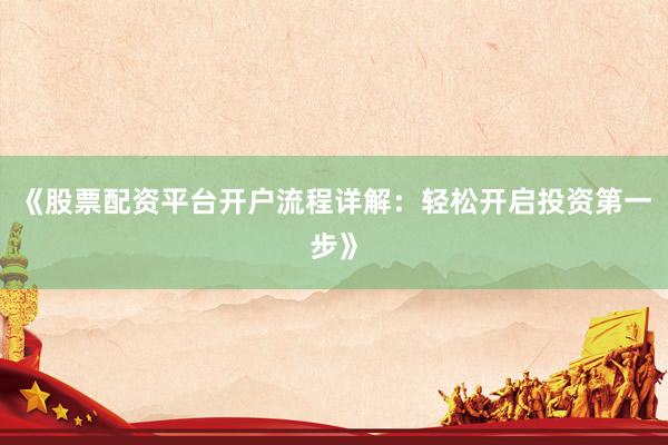 《股票配资平台开户流程详解:轻松开启投资第一步》