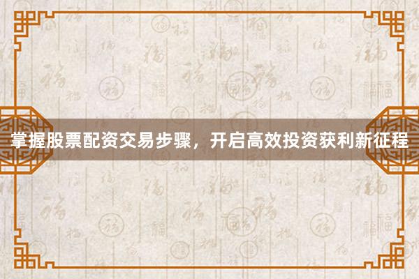 掌握股票配资交易步骤,开启高效投资获利新征程
