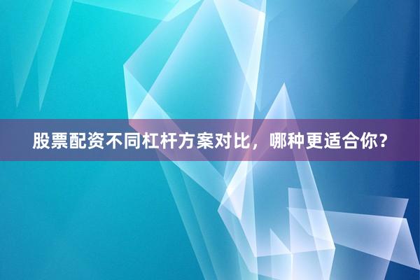 股票配资不同杠杆方案对比，哪种更适合你？