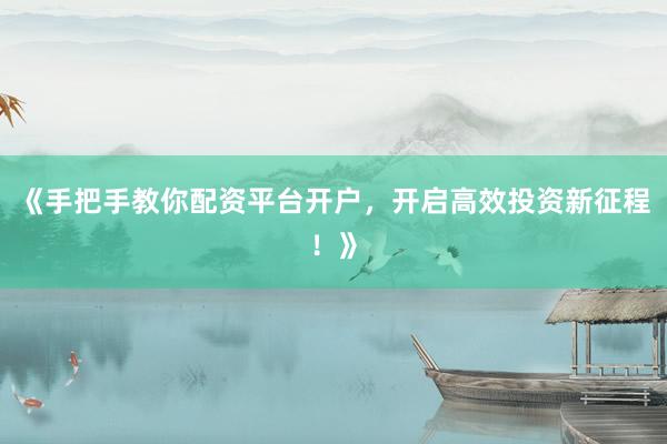 《手把手教你配资平台开户,开启高效投资新征程!》