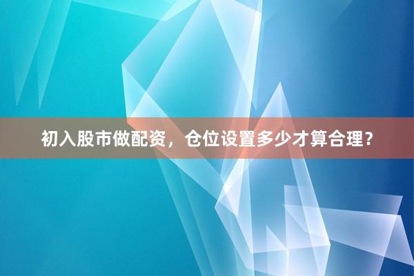 初入股市做配资,仓位设置多少才算合理?