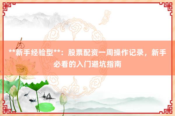 **新手经验型**:股票配资一周操作记录,新手必看的入门避坑指南