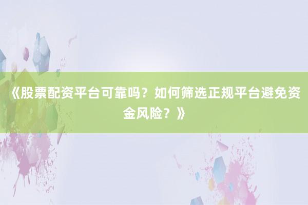 《股票配资平台可靠吗?如何筛选正规平台避免资金风险?》