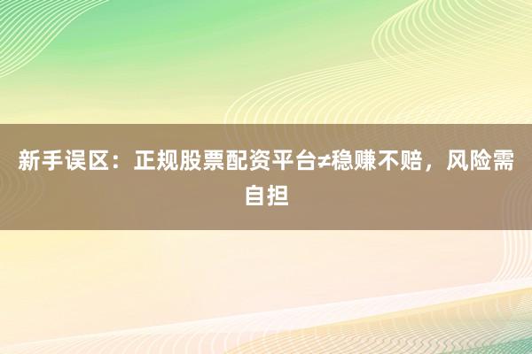 新手误区：正规股票配资平台≠稳赚不赔，风险需自担
