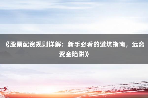 《股票配资规则详解：新手必看的避坑指南，远离资金陷阱》