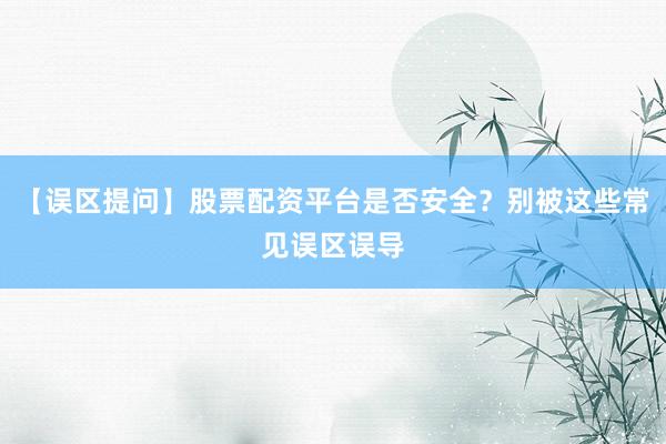 【误区提问】股票配资平台是否安全？别被这些常见误区误导