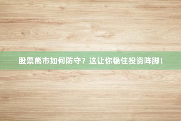 股票熊市如何防守?这让你稳住投资阵脚!