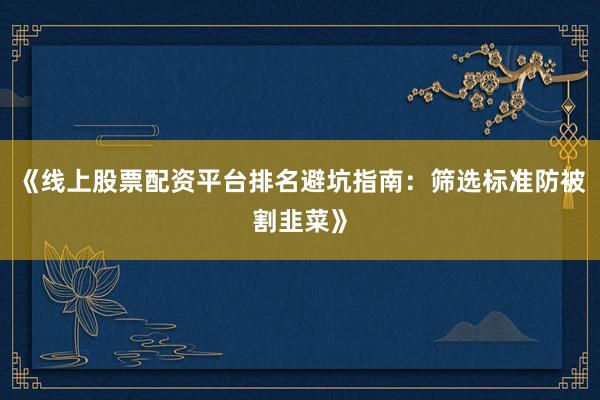 《线上股票配资平台排名避坑指南：筛选标准防被割韭菜》