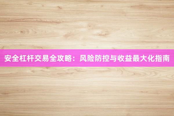 安全杠杆交易全攻略：风险防控与收益最大化指南