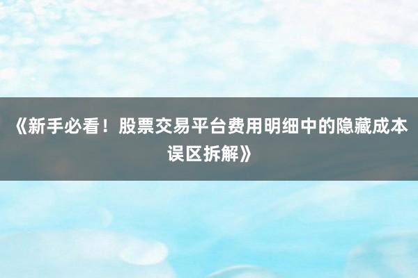 《新手必看!股票交易平台费用明细中的隐藏成本误区拆解》