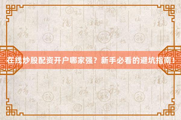 在线炒股配资开户哪家强?新手必看的避坑指南!