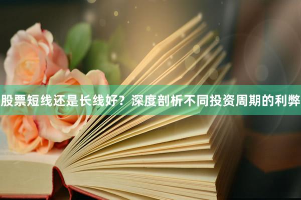股票短线还是长线好？深度剖析不同投资周期的利弊