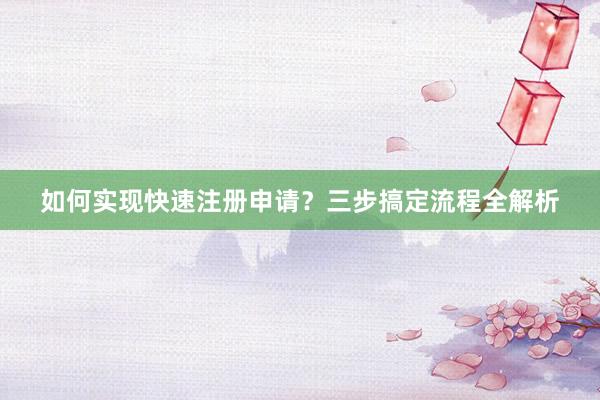 如何实现快速注册申请？三步搞定流程全解析