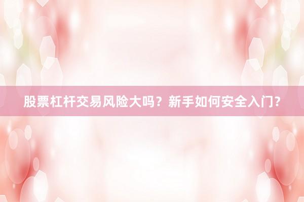 股票杠杆交易风险大吗？新手如何安全入门？