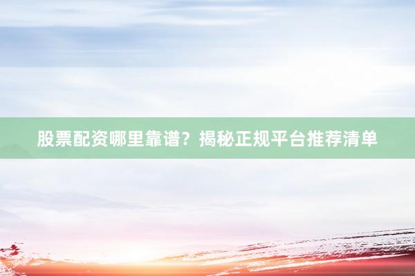 股票配资哪里靠谱?揭秘正规平台推荐清单