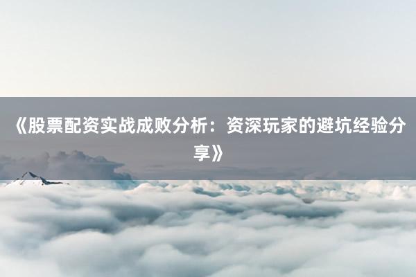 《股票配资实战成败分析:资深玩家的避坑经验分享》