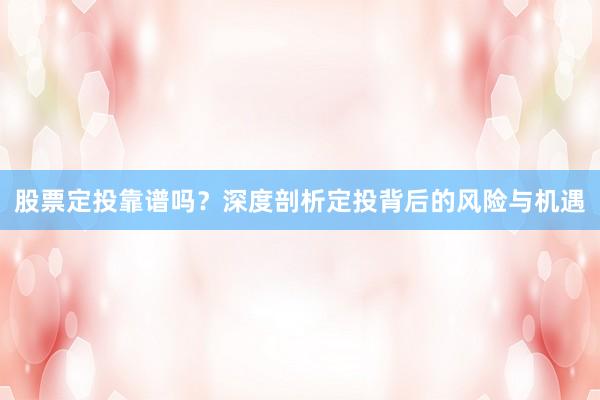 股票定投靠谱吗？深度剖析定投背后的风险与机遇