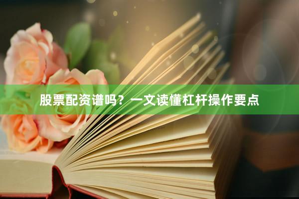 股票配资谱吗？一文读懂杠杆操作要点