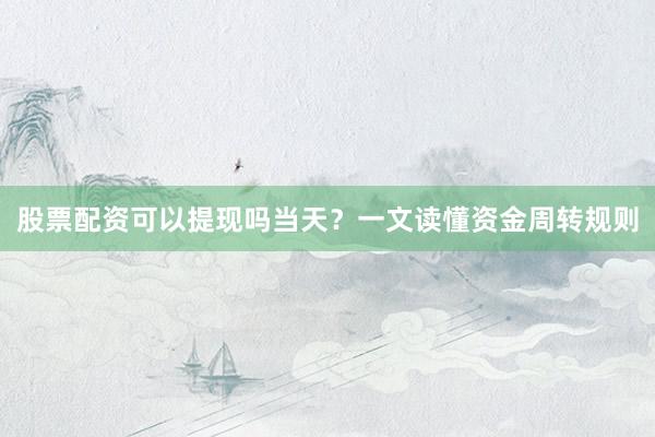股票配资可以提现吗当天？一文读懂资金周转规则