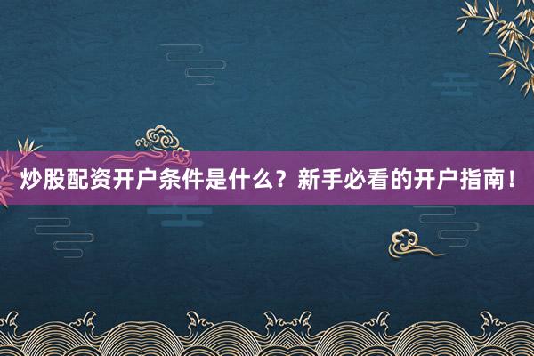 炒股配资开户条件是什么?新手必看的开户指南!