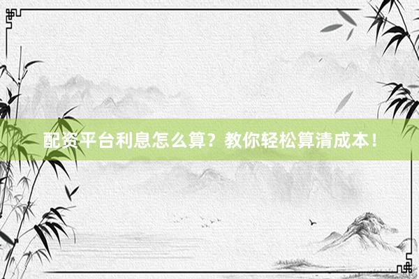 配资平台利息怎么算?教你轻松算清成本!