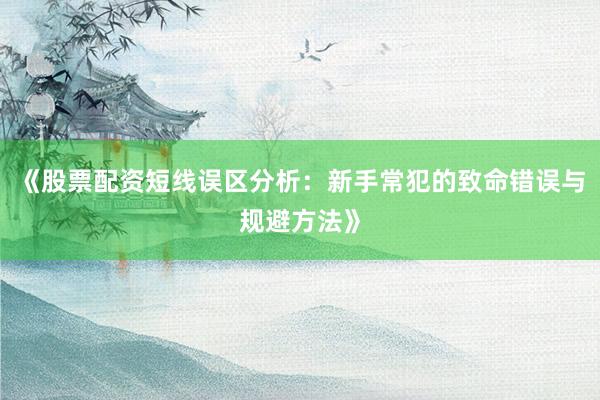 《股票配资短线误区分析：新手常犯的致命错误与规避方法》
