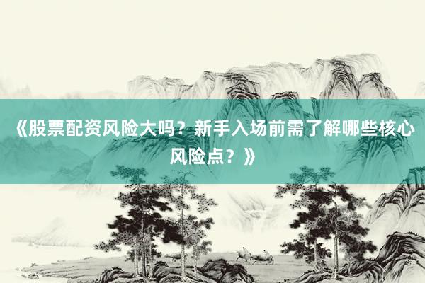 《股票配资风险大吗?新手入场前需了解哪些核心风险点?》