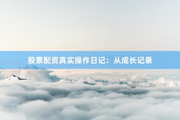 股票配资真实操作日记：从成长记录