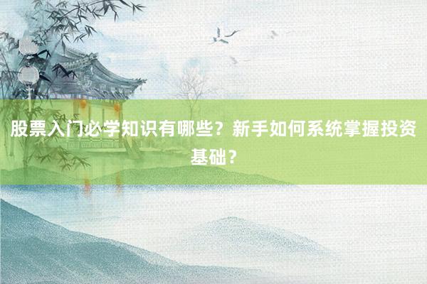 股票入门必学知识有哪些?新手如何系统掌握投资基础?