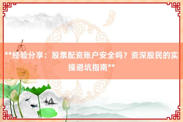 **经验分享:股票配资账户安全吗?资深股民的实操避坑指南**