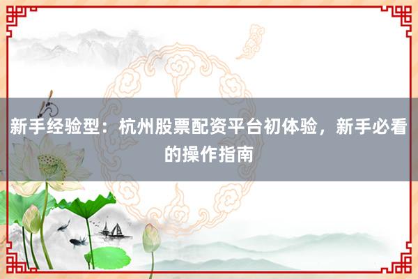 新手经验型:杭州股票配资平台初体验,新手必看的操作指南