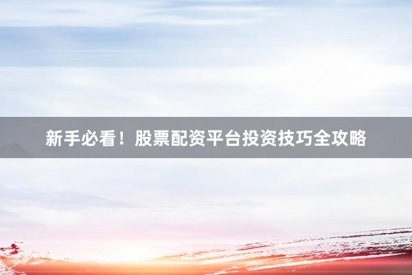 新手必看!股票配资平台投资技巧全攻略