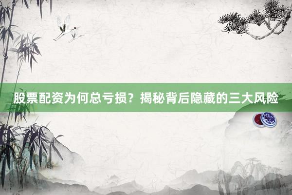 股票配资为何总亏损？揭秘背后隐藏的三大风险