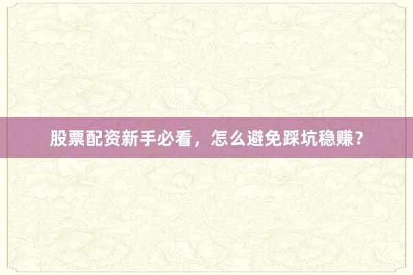 股票配资新手必看，怎么避免踩坑稳赚？