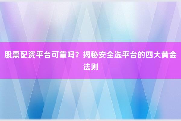 股票配资平台可靠吗?揭秘安全选平台的四大黄金法则