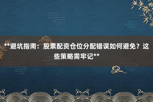 **避坑指南:股票配资仓位分配错误如何避免?这些策略需牢记**
