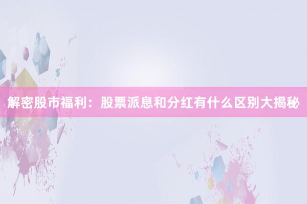 解密股市福利:股票派息和分红有什么区别大揭秘
