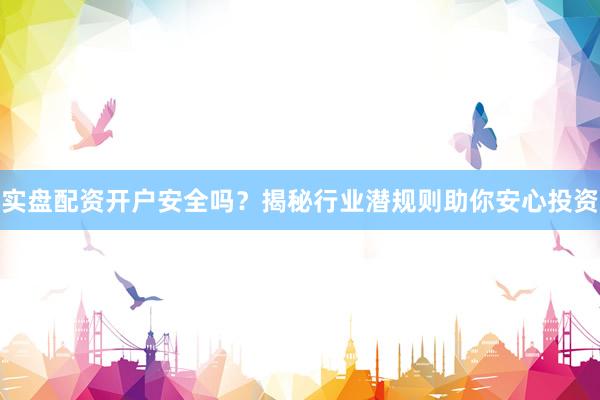 实盘配资开户安全吗?揭秘行业潜规则助你安心投资