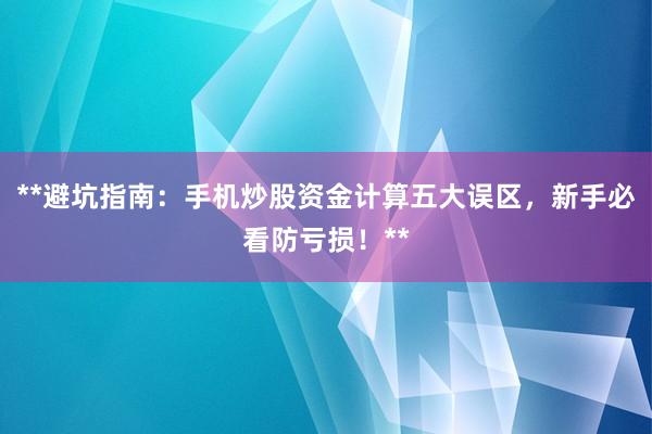 **避坑指南:手机炒股资金计算五大误区,新手必看防亏损!**