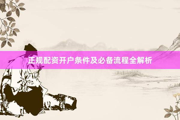 正规配资开户条件及必备流程全解析