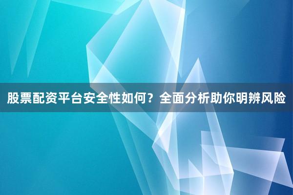 股票配资平台安全性如何？全面分析助你明辨风险