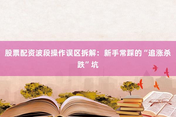 股票配资波段操作误区拆解：新手常踩的“追涨杀跌”坑