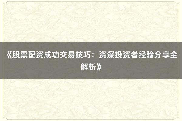 《股票配资成功交易技巧：资深投资者经验分享全解析》